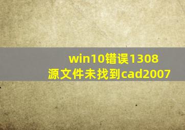 win10错误1308 源文件未找到cad2007